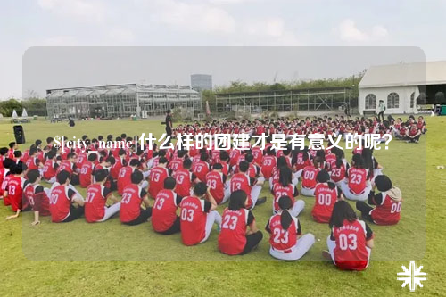 自贡什么样的团建才是有意义的呢？